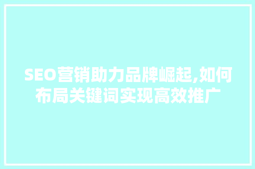 SEO营销助力品牌崛起,如何布局关键词实现高效推广 SEO营销助力品牌崛起,如何布局关键词实现高效推广 搜狗优化