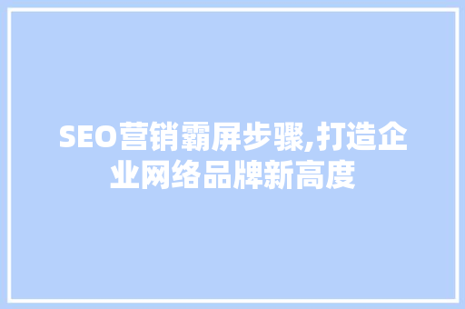SEO营销霸屏步骤,打造企业网络品牌新高度 SEO营销霸屏步骤,打造企业网络品牌新高度 百度算法