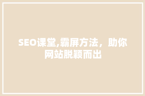 SEO课堂,霸屏方法，助你网站脱颖而出 SEO课堂,霸屏方法，助你网站脱颖而出 百度算法
