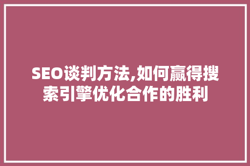 SEO谈判方法,如何赢得搜索引擎优化合作的胜利 SEO谈判方法,如何赢得搜索引擎优化合作的胜利 seo技术