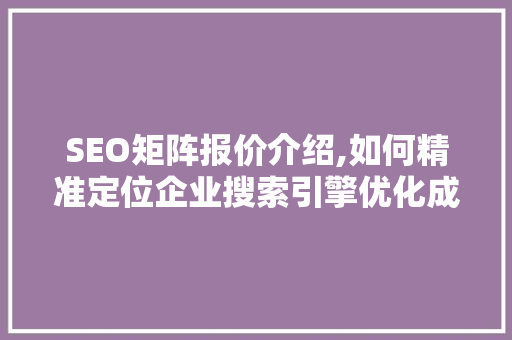 SEO矩阵报价介绍,如何精准定位企业搜索引擎优化成本 SEO矩阵报价介绍,如何精准定位企业搜索引擎优化成本 英文谷歌算法