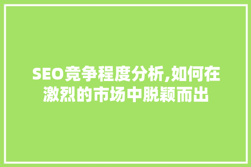 SEO竞争程度分析,如何在激烈的市场中脱颖而出 SEO竞争程度分析,如何在激烈的市场中脱颖而出 AI技术学习