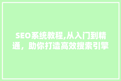 SEO系统教程,从入门到精通，助你打造高效搜索引擎优化步骤 SEO系统教程,从入门到精通，助你打造高效搜索引擎优化步骤 小程序开发