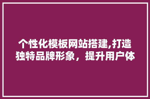 个性化模板网站搭建,打造独特品牌形象，提升用户体验