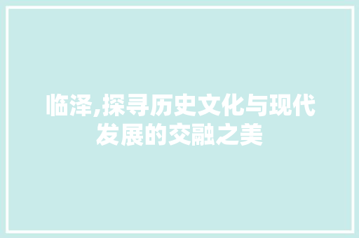 临泽,探寻历史文化与现代发展的交融之美 临泽,探寻历史文化与现代发展的交融之美 搜狗优化
