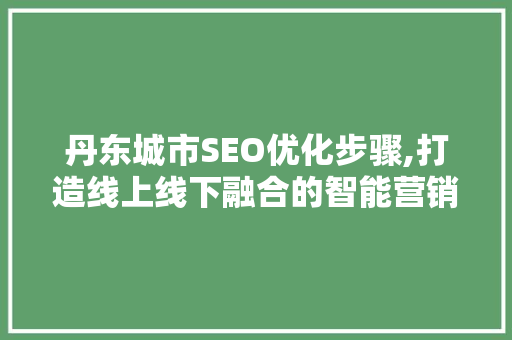 丹东城市SEO优化步骤,打造线上线下融合的智能营销新格局