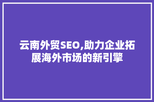 云南外贸SEO,助力企业拓展海外市场的新引擎