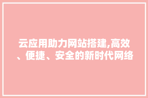 云应用助力网站搭建,高效、便捷、安全的新时代网络建设之路 云应用助力网站搭建,高效、便捷、安全的新时代网络建设之路 seo技术