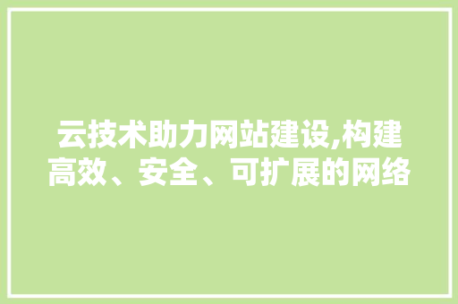 云技术助力网站建设,构建高效、安全、可扩展的网络空间