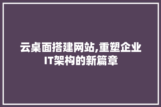 云桌面搭建网站,重塑企业IT架构的新篇章