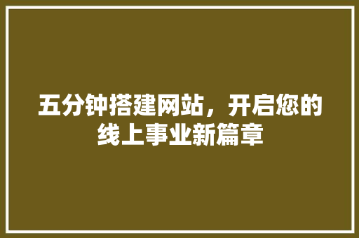 五分钟搭建网站，开启您的线上事业新篇章