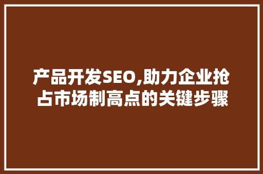 产品开发SEO,助力企业抢占市场制高点的关键步骤
