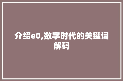 介绍e0,数字时代的关键词解码 介绍e0,数字时代的关键词解码 360搜优化