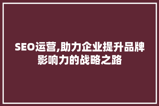 SEO运营,助力企业提升品牌影响力的战略之路 SEO运营,助力企业提升品牌影响力的战略之路 搜狗优化