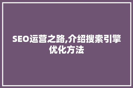 SEO运营之路,介绍搜索引擎优化方法 SEO运营之路,介绍搜索引擎优化方法 搜狗优化