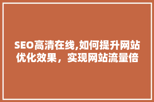 SEO高清在线,如何提升网站优化效果，实现网站流量倍增