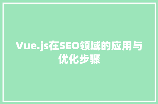 Vue.js在SEO领域的应用与优化步骤 Vue.js在SEO领域的应用与优化步骤 搜狗优化