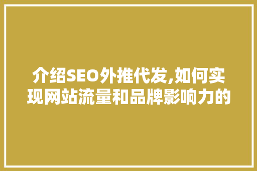 介绍SEO外推代发,如何实现网站流量和品牌影响力的双重提升 介绍SEO外推代发,如何实现网站流量和品牌影响力的双重提升 百度算法