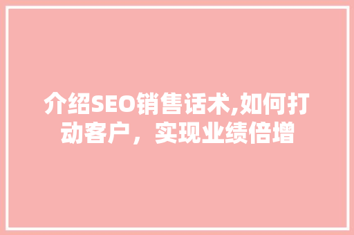 介绍SEO销售话术,如何打动客户，实现业绩倍增