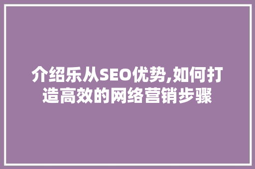 介绍乐从SEO优势,如何打造高效的网络营销步骤 介绍乐从SEO优势,如何打造高效的网络营销步骤 seo技术