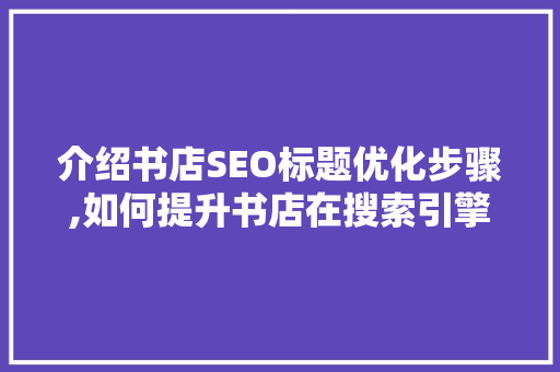 介绍书店SEO标题优化步骤,如何提升书店在搜索引擎中的排名