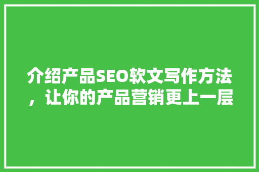 介绍产品SEO软文写作方法，让你的产品营销更上一层楼