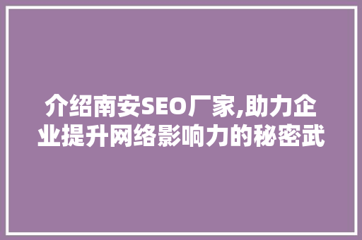 介绍南安SEO厂家,助力企业提升网络影响力的秘密武器 介绍南安SEO厂家,助力企业提升网络影响力的秘密武器 英文谷歌算法