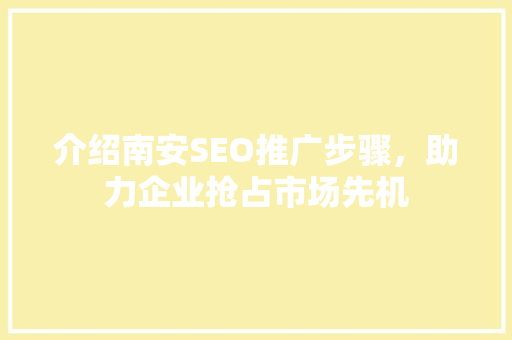 介绍南安SEO推广步骤，助力企业抢占市场先机 介绍南安SEO推广步骤，助力企业抢占市场先机 小程序开发