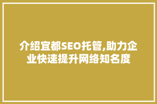 介绍宜都SEO托管,助力企业快速提升网络知名度