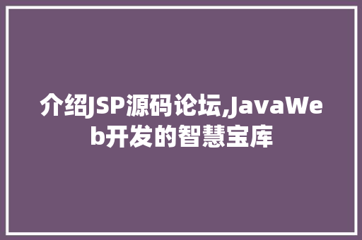 介绍JSP源码论坛,JavaWeb开发的智慧宝库