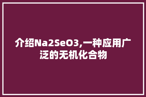 介绍Na2SeO3,一种应用广泛的无机化合物