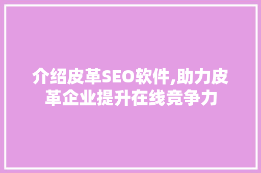 介绍皮革SEO软件,助力皮革企业提升在线竞争力 介绍皮革SEO软件,助力皮革企业提升在线竞争力 搜狗优化