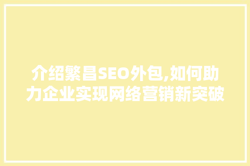 介绍繁昌SEO外包,如何助力企业实现网络营销新突破 介绍繁昌SEO外包,如何助力企业实现网络营销新突破 搜狗优化