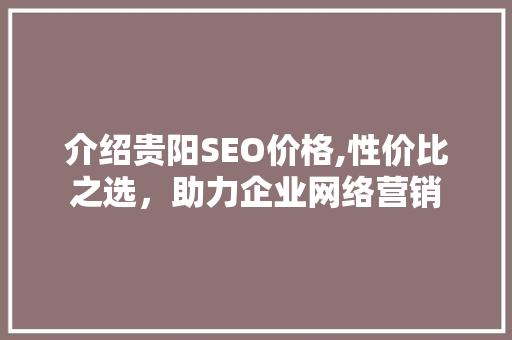 介绍贵阳SEO价格,性价比之选，助力企业网络营销 介绍贵阳SEO价格,性价比之选，助力企业网络营销 英文谷歌算法