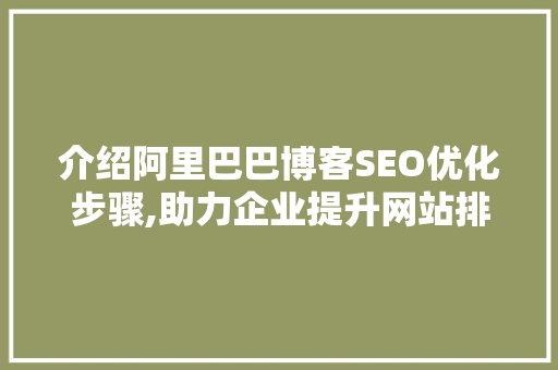 介绍阿里巴巴博客SEO优化步骤,助力企业提升网站排名与流量 介绍阿里巴巴博客SEO优化步骤,助力企业提升网站排名与流量 seo技术