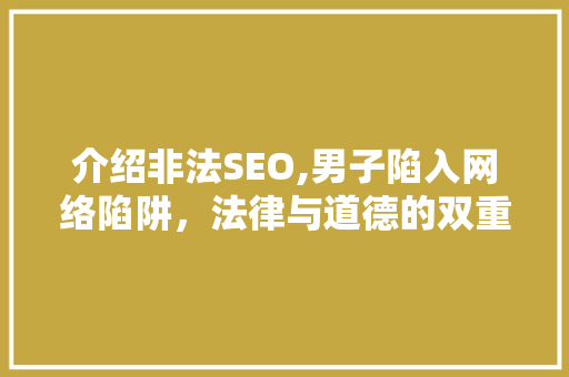 介绍非法SEO,男子陷入网络陷阱，法律与道德的双重拷问 介绍非法SEO,男子陷入网络陷阱，法律与道德的双重拷问 小程序开发