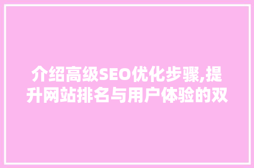 介绍高级SEO优化步骤,提升网站排名与用户体验的双重方法