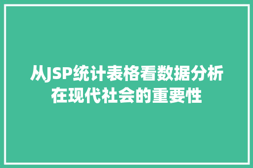 从JSP统计表格看数据分析在现代社会的重要性 从JSP统计表格看数据分析在现代社会的重要性 360搜优化