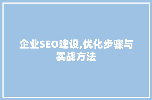企业SEO建设,优化步骤与实战方法 企业SEO建设,优化步骤与实战方法 网站优化