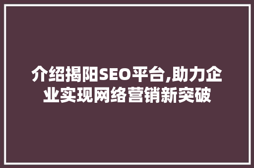 介绍揭阳SEO平台,助力企业实现网络营销新突破 介绍揭阳SEO平台,助力企业实现网络营销新突破 搜狗优化