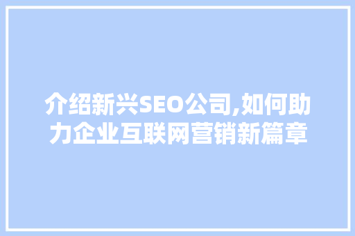 介绍新兴SEO公司,如何助力企业互联网营销新篇章 介绍新兴SEO公司,如何助力企业互联网营销新篇章 网站开发