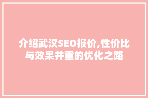 介绍武汉SEO报价,性价比与效果并重的优化之路 介绍武汉SEO报价,性价比与效果并重的优化之路 seo技术