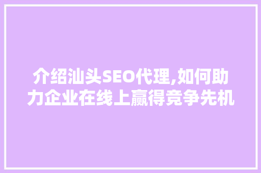介绍汕头SEO代理,如何助力企业在线上赢得竞争先机 介绍汕头SEO代理,如何助力企业在线上赢得竞争先机 搜狗优化