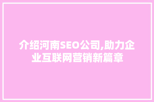 介绍河南SEO公司,助力企业互联网营销新篇章 介绍河南SEO公司,助力企业互联网营销新篇章 英文谷歌算法