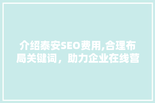 介绍泰安SEO费用,合理布局关键词，助力企业在线营销 介绍泰安SEO费用,合理布局关键词，助力企业在线营销 百度算法