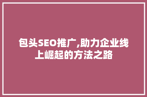 包头SEO推广,助力企业线上崛起的方法之路 包头SEO推广,助力企业线上崛起的方法之路 小程序开发