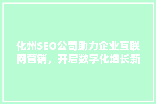 化州SEO公司助力企业互联网营销，开启数字化增长新篇章 化州SEO公司助力企业互联网营销，开启数字化增长新篇章 百度算法