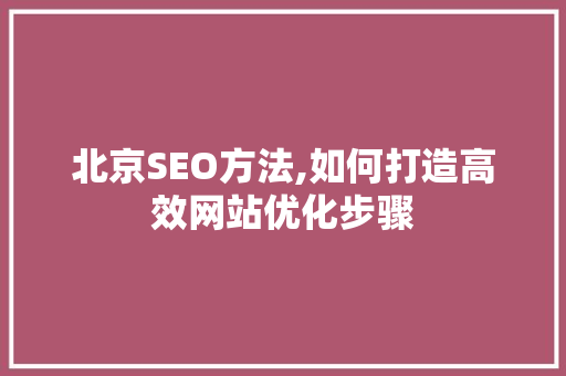 北京SEO方法,如何打造高效网站优化步骤 北京SEO方法,如何打造高效网站优化步骤 网站优化