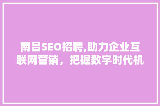 南昌SEO招聘,助力企业互联网营销，把握数字时代机遇
