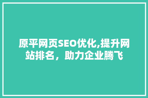 原平网页SEO优化,提升网站排名，助力企业腾飞 原平网页SEO优化,提升网站排名，助力企业腾飞 seo技术